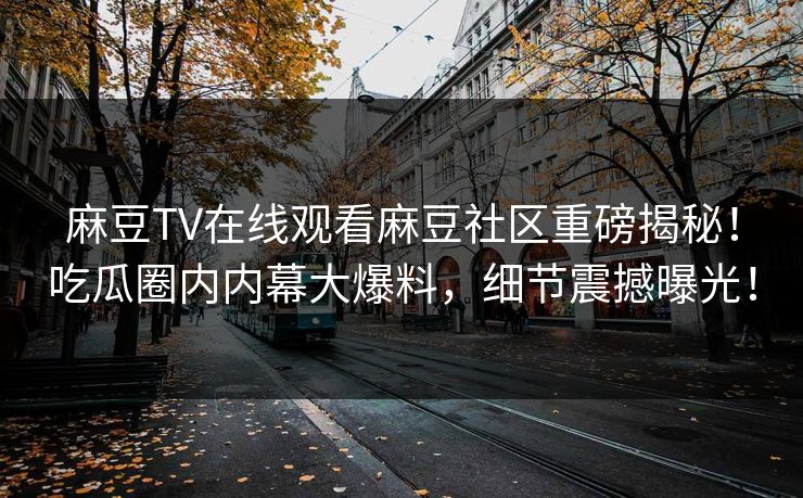 麻豆TV在线观看麻豆社区重磅揭秘！吃瓜圈内内幕大爆料，细节震撼曝光！