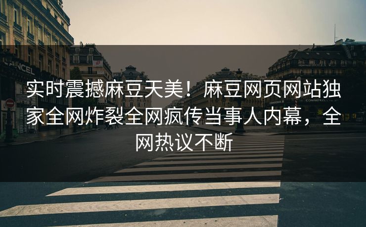 实时震撼麻豆天美！麻豆网页网站独家全网炸裂全网疯传当事人内幕，全网热议不断