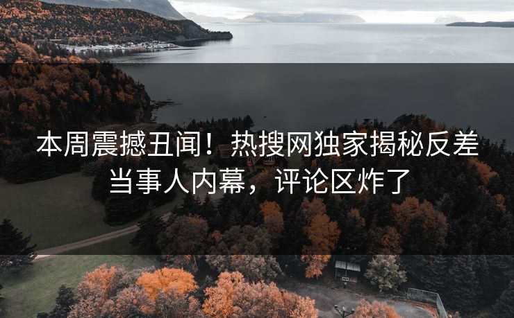 本周震撼丑闻！热搜网独家揭秘反差当事人内幕，评论区炸了