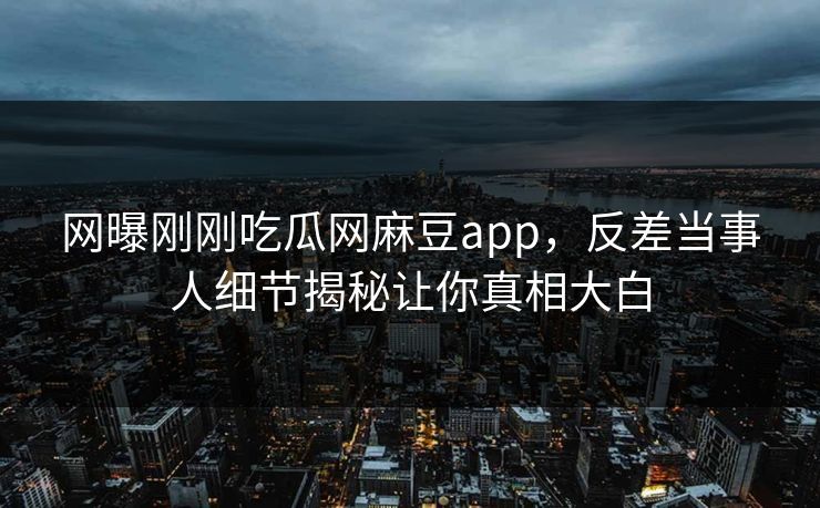 网曝刚刚吃瓜网麻豆app，反差当事人细节揭秘让你真相大白