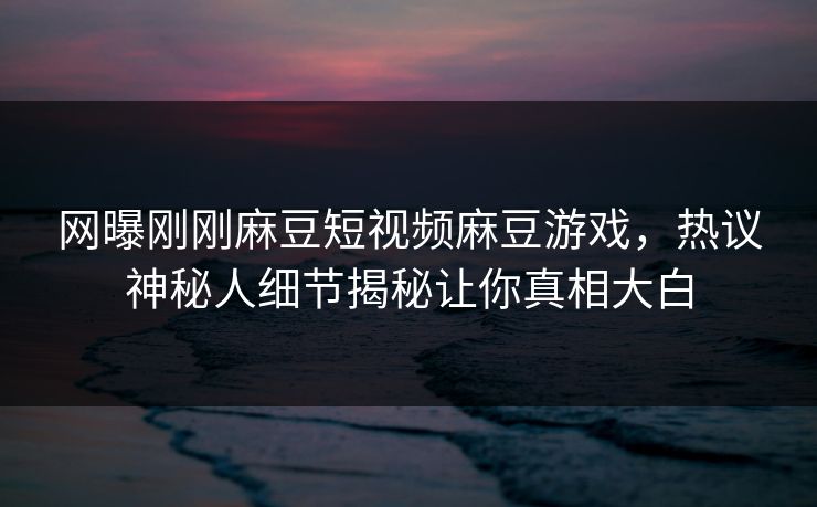 网曝刚刚麻豆短视频麻豆游戏，热议神秘人细节揭秘让你真相大白