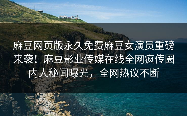 麻豆网页版永久免费麻豆女演员重磅来袭！麻豆影业传媒在线全网疯传圈内人秘闻曝光，全网热议不断