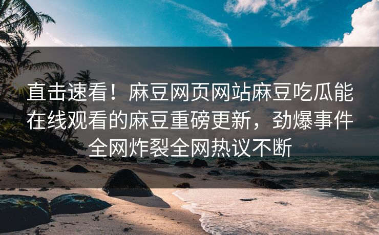 直击速看！麻豆网页网站麻豆吃瓜能在线观看的麻豆重磅更新，劲爆事件全网炸裂全网热议不断