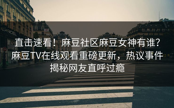 直击速看！麻豆社区麻豆女神有谁？麻豆TV在线观看重磅更新，热议事件揭秘网友直呼过瘾