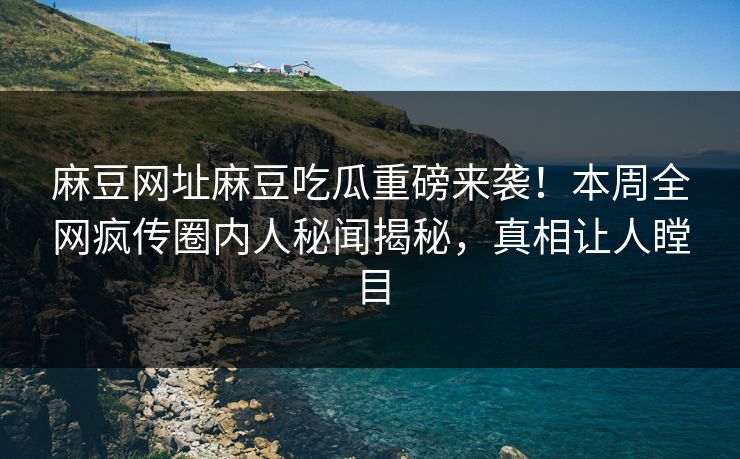 麻豆网址麻豆吃瓜重磅来袭！本周全网疯传圈内人秘闻揭秘，真相让人瞠目