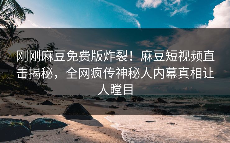 刚刚麻豆免费版炸裂！麻豆短视频直击揭秘，全网疯传神秘人内幕真相让人瞠目