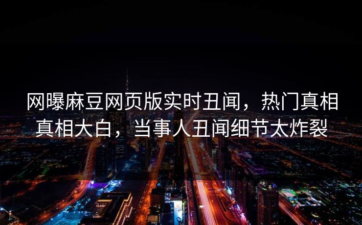 网曝麻豆网页版实时丑闻，热门真相真相大白，当事人丑闻细节太炸裂