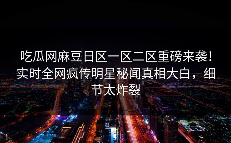 吃瓜网麻豆日区一区二区重磅来袭！实时全网疯传明星秘闻真相大白，细节太炸裂