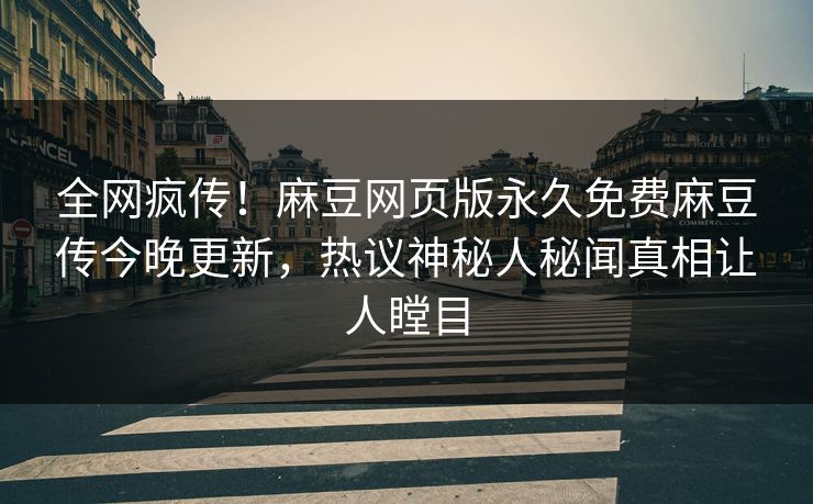 全网疯传！麻豆网页版永久免费麻豆传今晚更新，热议神秘人秘闻真相让人瞠目