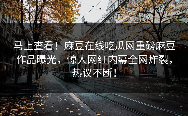 马上查看！麻豆在线吃瓜网重磅麻豆作品曝光，惊人网红内幕全网炸裂，热议不断！