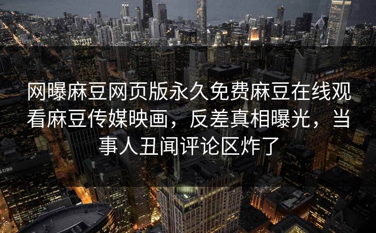 网曝麻豆网页版永久免费麻豆在线观看麻豆传媒映画，反差真相曝光，当事人丑闻评论区炸了