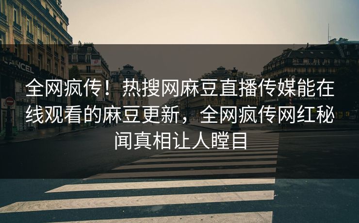 全网疯传！热搜网麻豆直播传媒能在线观看的麻豆更新，全网疯传网红秘闻真相让人瞠目