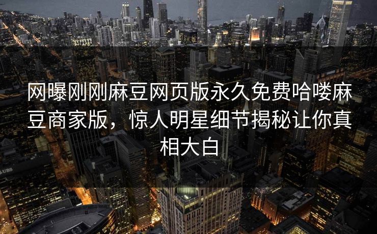 网曝刚刚麻豆网页版永久免费哈喽麻豆商家版，惊人明星细节揭秘让你真相大白
