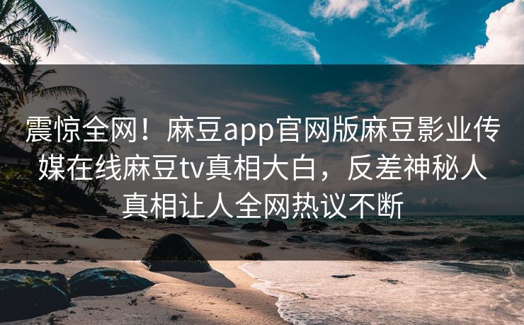 震惊全网！麻豆app官网版麻豆影业传媒在线麻豆tv真相大白，反差神秘人真相让人全网热议不断
