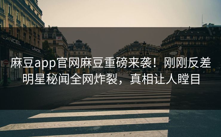 麻豆app官网麻豆重磅来袭！刚刚反差明星秘闻全网炸裂，真相让人瞠目