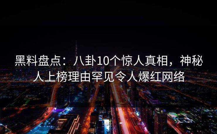 黑料盘点：八卦10个惊人真相，神秘人上榜理由罕见令人爆红网络