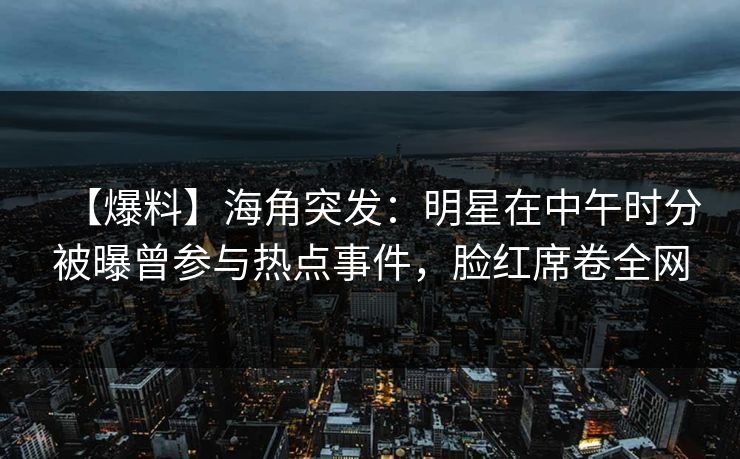 【爆料】海角突发：明星在中午时分被曝曾参与热点事件，脸红席卷全网