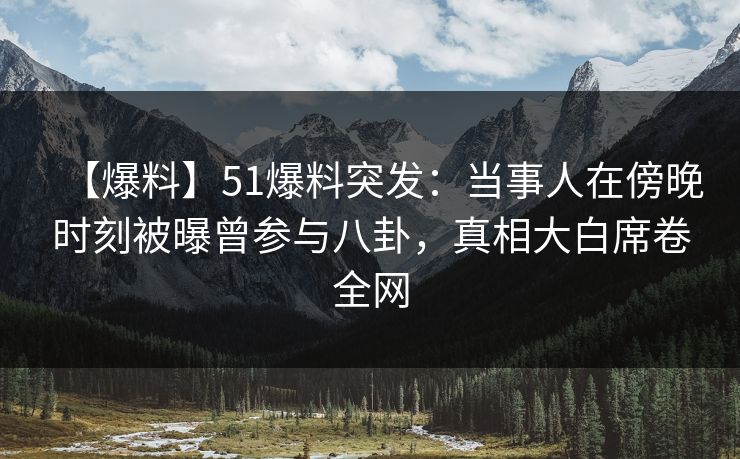 【爆料】51爆料突发：当事人在傍晚时刻被曝曾参与八卦，真相大白席卷全网