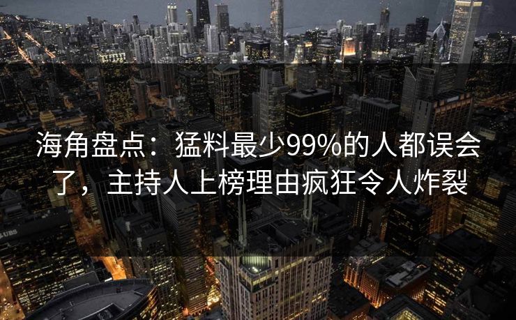 海角盘点：猛料最少99%的人都误会了，主持人上榜理由疯狂令人炸裂
