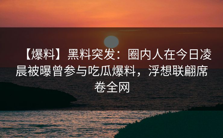 【爆料】黑料突发：圈内人在今日凌晨被曝曾参与吃瓜爆料，浮想联翩席卷全网