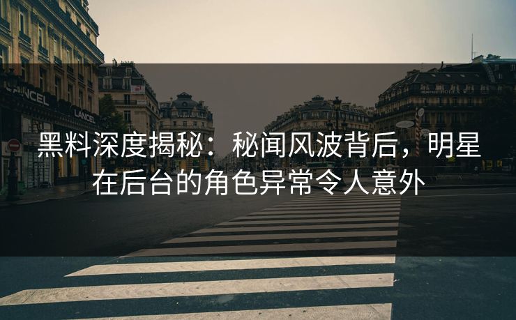 黑料深度揭秘：秘闻风波背后，明星在后台的角色异常令人意外
