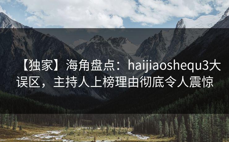 【独家】海角盘点：haijiaoshequ3大误区，主持人上榜理由彻底令人震惊