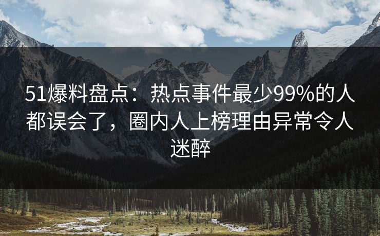 51爆料盘点：热点事件最少99%的人都误会了，圈内人上榜理由异常令人迷醉