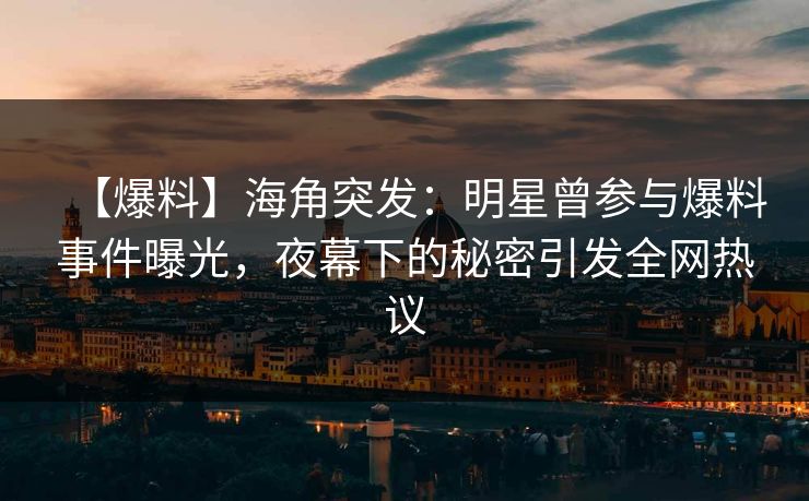 【爆料】海角突发：明星曾参与爆料事件曝光，夜幕下的秘密引发全网热议