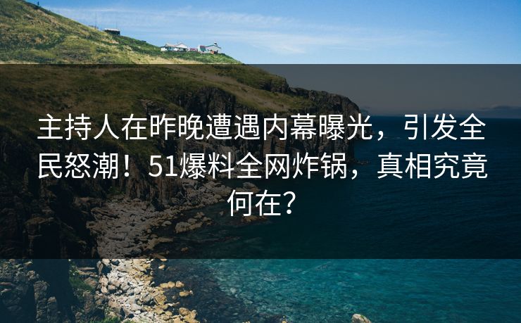主持人在昨晚遭遇内幕曝光，引发全民怒潮！51爆料全网炸锅，真相究竟何在？