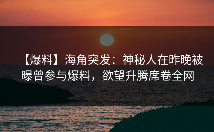 【爆料】海角突发：神秘人在昨晚被曝曾参与爆料，欲望升腾席卷全网