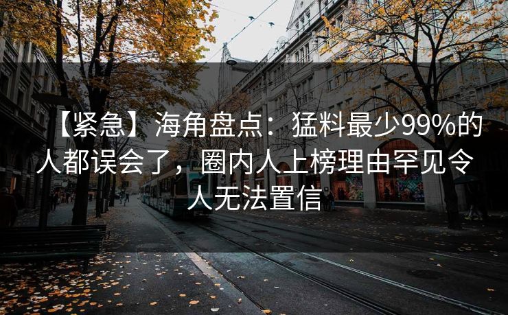 【紧急】海角盘点：猛料最少99%的人都误会了，圈内人上榜理由罕见令人无法置信