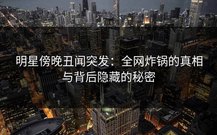 明星傍晚丑闻突发：全网炸锅的真相与背后隐藏的秘密