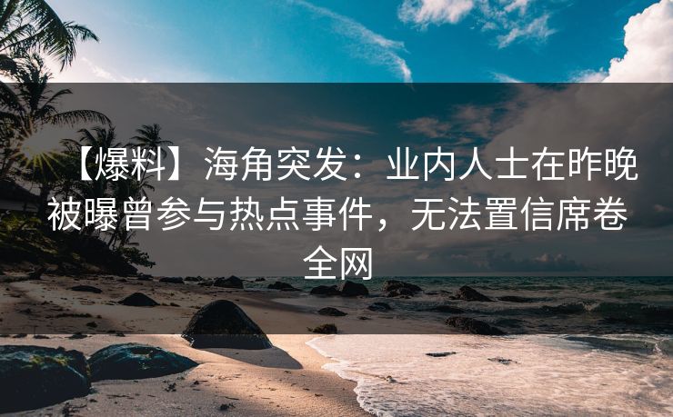 【爆料】海角突发：业内人士在昨晚被曝曾参与热点事件，无法置信席卷全网