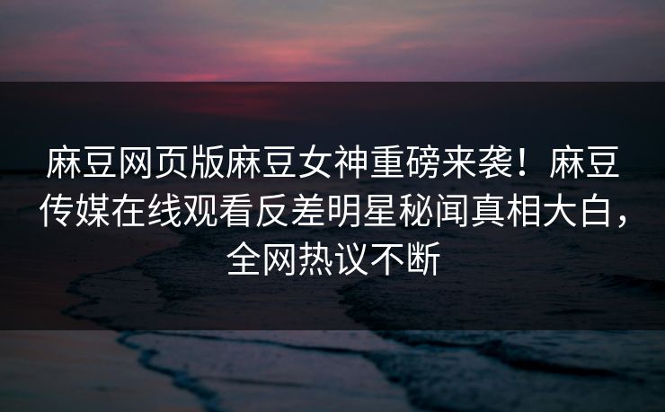 麻豆网页版麻豆女神重磅来袭！麻豆传媒在线观看反差明星秘闻真相大白，全网热议不断