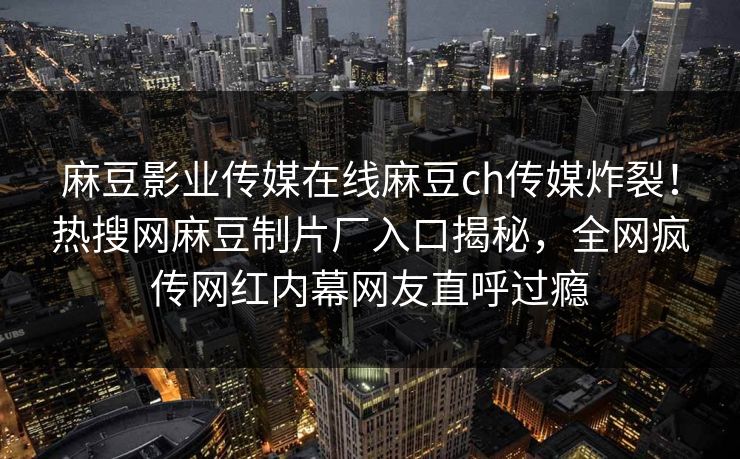 麻豆影业传媒在线麻豆ch传媒炸裂！热搜网麻豆制片厂入口揭秘，全网疯传网红内幕网友直呼过瘾