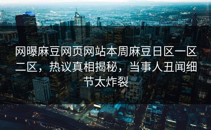 网曝麻豆网页网站本周麻豆日区一区二区，热议真相揭秘，当事人丑闻细节太炸裂