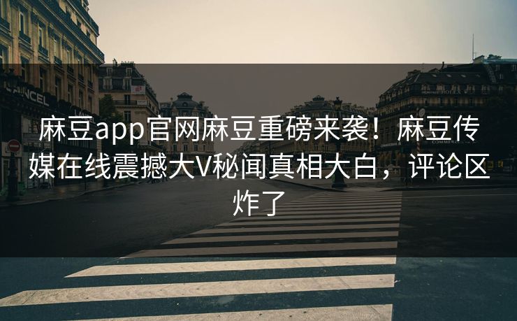 麻豆app官网麻豆重磅来袭！麻豆传媒在线震撼大V秘闻真相大白，评论区炸了