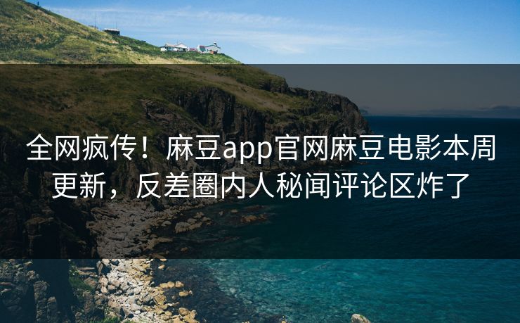 全网疯传！麻豆app官网麻豆电影本周更新，反差圈内人秘闻评论区炸了