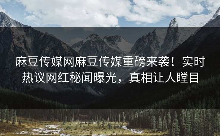 麻豆传媒网麻豆传媒重磅来袭！实时热议网红秘闻曝光，真相让人瞠目