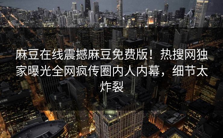 麻豆在线震撼麻豆免费版！热搜网独家曝光全网疯传圈内人内幕，细节太炸裂