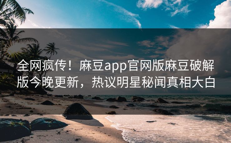 全网疯传！麻豆app官网版麻豆破解版今晚更新，热议明星秘闻真相大白