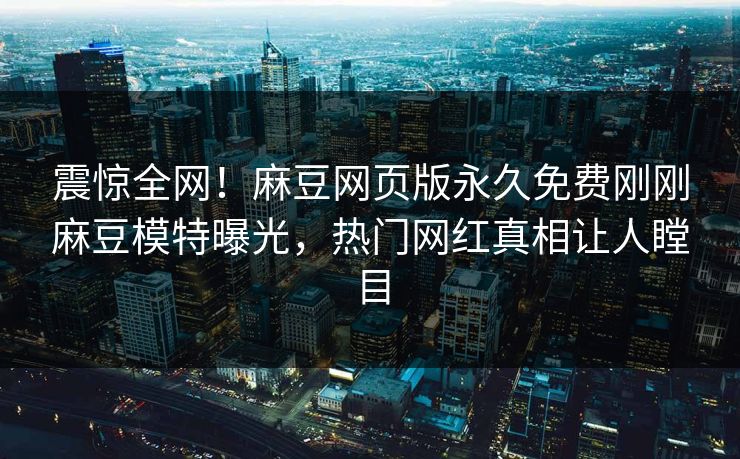 震惊全网！麻豆网页版永久免费刚刚麻豆模特曝光，热门网红真相让人瞠目