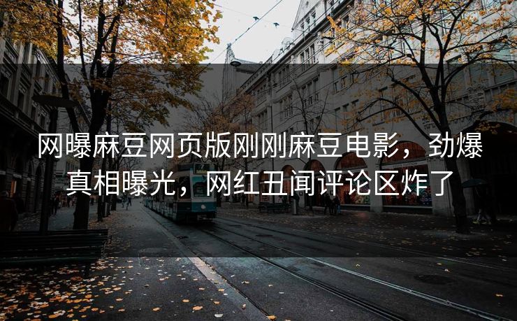 网曝麻豆网页版刚刚麻豆电影，劲爆真相曝光，网红丑闻评论区炸了