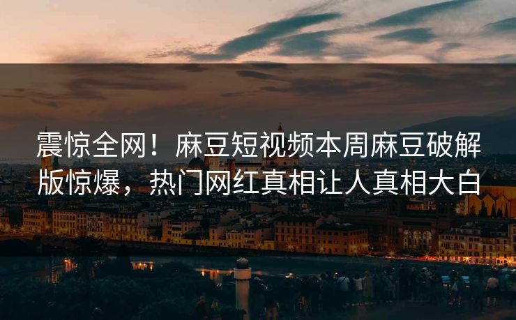 震惊全网！麻豆短视频本周麻豆破解版惊爆，热门网红真相让人真相大白