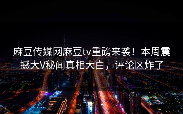 麻豆传媒网麻豆tv重磅来袭！本周震撼大V秘闻真相大白，评论区炸了