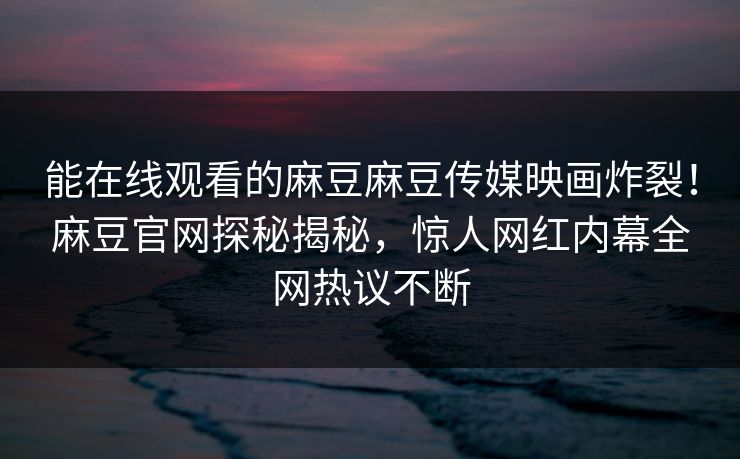 能在线观看的麻豆麻豆传媒映画炸裂！麻豆官网探秘揭秘，惊人网红内幕全网热议不断