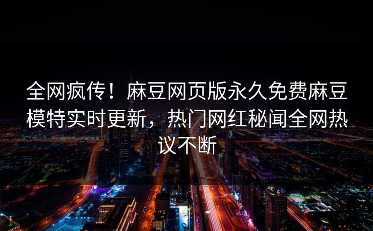 全网疯传！麻豆网页版永久免费麻豆模特实时更新，热门网红秘闻全网热议不断