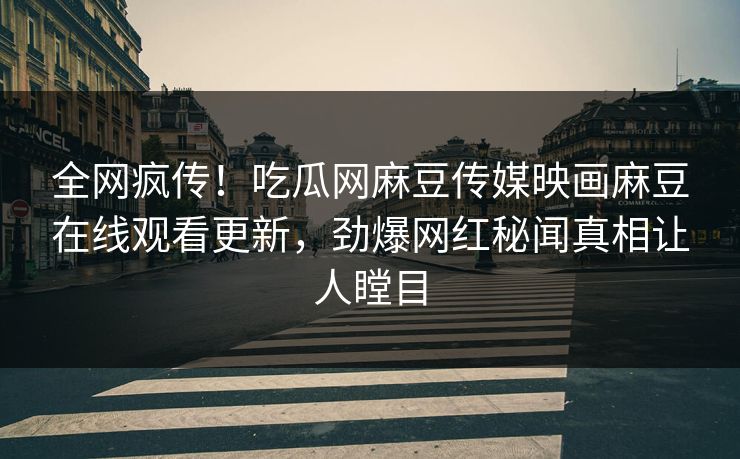 全网疯传！吃瓜网麻豆传媒映画麻豆在线观看更新，劲爆网红秘闻真相让人瞠目