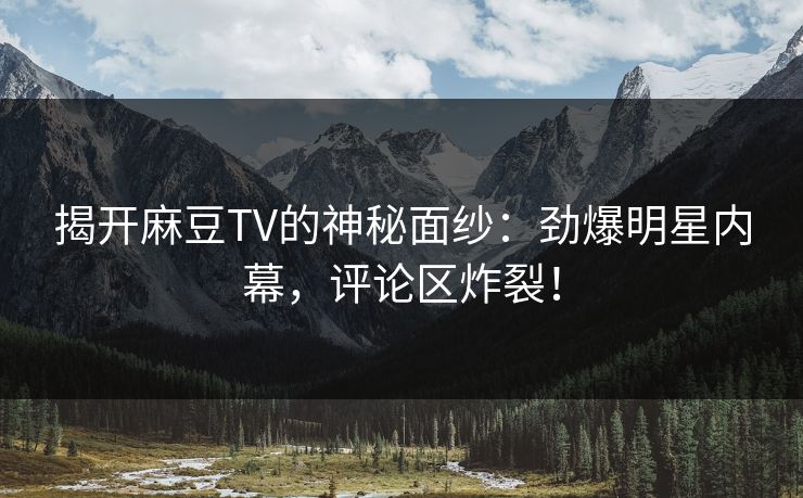 揭开麻豆TV的神秘面纱：劲爆明星内幕，评论区炸裂！