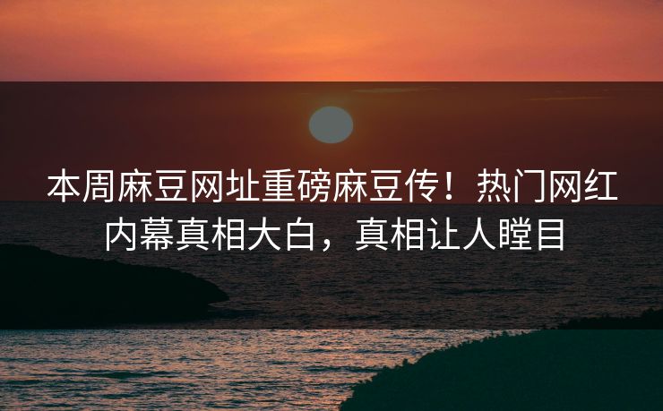 本周麻豆网址重磅麻豆传！热门网红内幕真相大白，真相让人瞠目
